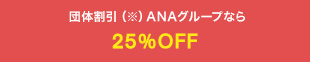 団体割引（※）ANAグループなら25%OFF