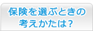 保険を選ぶときの考えかたは？