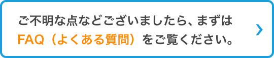 ご不明な点などございましたら、まずはFAQ（よくある質問）をご覧ください。