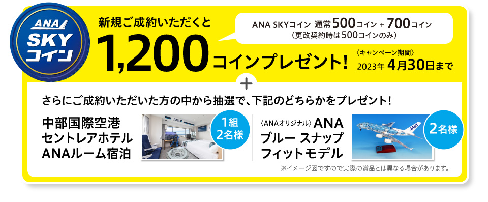 キャンペーン実施中! 2023年11月30日まで　新規ご成約いただくとANA SKYコイン1,200コインプレゼント! さらに、ご成約いただいた方の中から抽選で毎月1名様にANA SKYコインを20,000コインプレゼント！