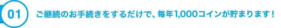 01 ご継続のお手続をするだけで、今年もコインが貯まります！