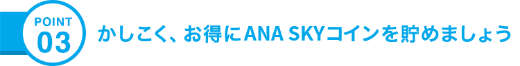POINT03 かしこく、お得にANA SKYコインを貯めましょう