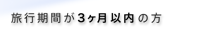 旅行期間が３ヶ月以内の方