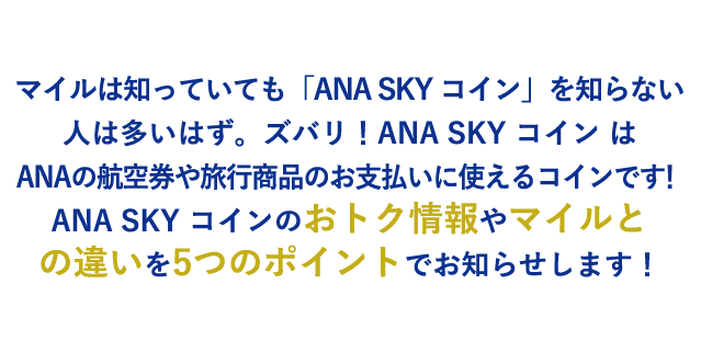 マイルは知っていても「ANA SKY コイン」を知らない人は多いはず。ズバリ！ANA SKY コイン はANAの航空券や旅行商品のお支払いに使えるコインです！ANA SKY コインのおトク情報やマイルとの違いを5つのポイントでお知らせします！