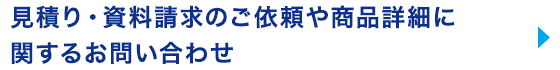 見積り・資料請求のご依頼や商品詳細に 関するお問い合わせ