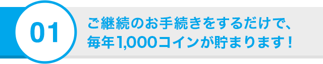 01 ご継続のお手続きをするだけで、今年もコインが貯まります！