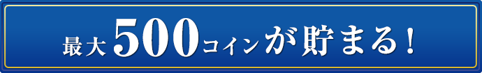 最大500コインが貯まる！