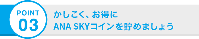 POINT 03 かしこく、お得にANA SKYコインを貯めましょう