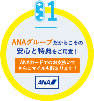 01．ANAグループだからこその安心と特典をご用意！ANAカードでのお支払いでさらにマイルも貯まります！